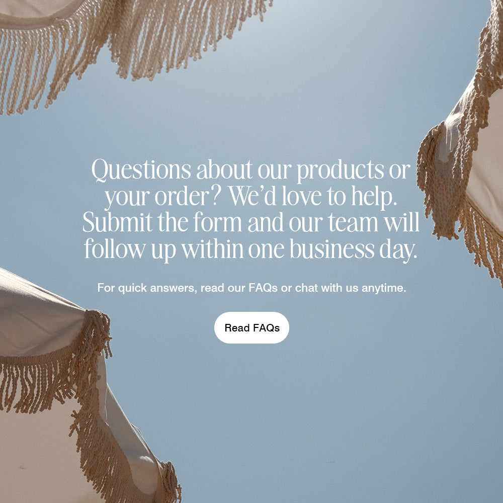 Questions about our products or your order? We'd love to help. Submit the form and our team will follow up within one business day. For quick answers, click to read our FAQs or chat with us any time. 